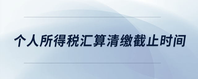 個(gè)人所得稅匯算清繳截止時(shí)間？
