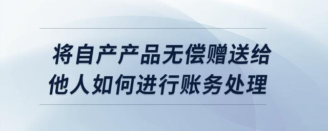 將自產(chǎn)產(chǎn)品無償贈送給他人如何進(jìn)行賬務(wù)處理？