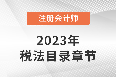 2023年注會稅法目錄章節(jié)是怎樣的？