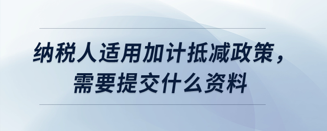 納稅人適用加計(jì)抵減政策，需要提交什么資料？