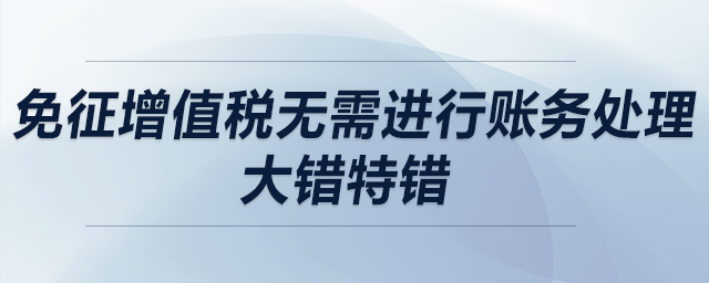 免征增值稅無(wú)需進(jìn)行賬務(wù)處理？大錯(cuò)特錯(cuò)！