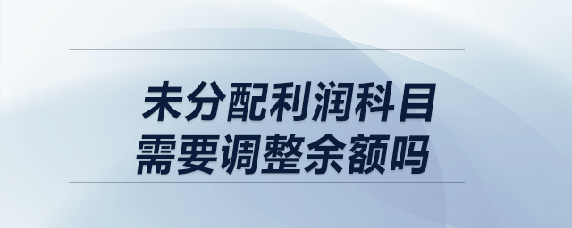 以前年度損益調(diào)整結(jié)轉(zhuǎn)時，未分配利潤科目需要調(diào)整余額嗎？