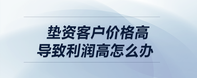 墊資客戶價格高，導(dǎo)致利潤高怎么辦？