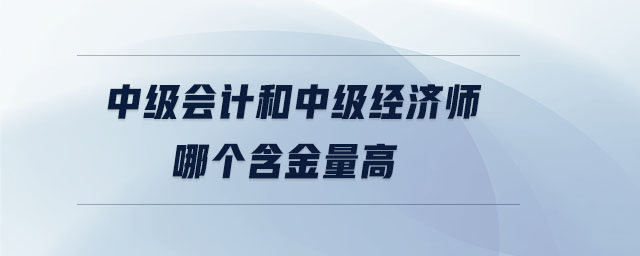 中級(jí)會(huì)計(jì)和中級(jí)經(jīng)濟(jì)師哪個(gè)含金量高