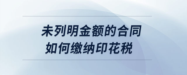 未列明金額的合同如何繳納印花稅？