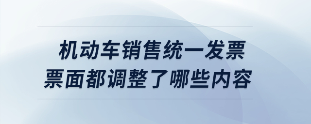機(jī)動(dòng)車銷售統(tǒng)一發(fā)票票面都調(diào)整了哪些內(nèi)容？