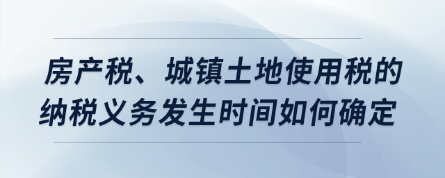 房產(chǎn)稅、城鎮(zhèn)土地使用稅的納稅義務發(fā)生時間如何確定？
