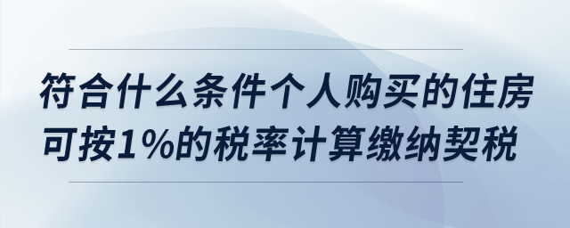符合什么條件個人購買的住房可按1%的稅率計算繳納契稅？