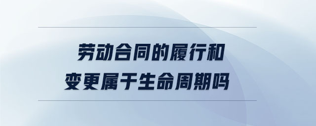 勞動合同的履行和變更屬于生命周期嗎