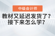快看！中級(jí)會(huì)計(jì)教材又延遲發(fā)貨了？接下來怎么學(xué)？