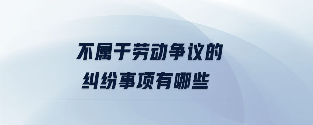 不屬于勞動(dòng)爭議的糾紛事項(xiàng)有哪些