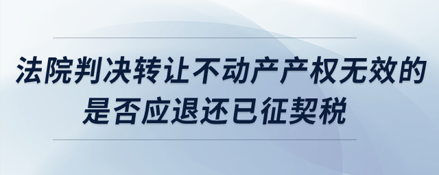 法院判決轉(zhuǎn)讓不動產(chǎn)產(chǎn)權(quán)無效的，是否應(yīng)退還已征契稅？