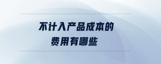 不計入產(chǎn)品成本的費用有哪些