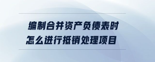 編制合并資產(chǎn)負(fù)債表時(shí)怎么進(jìn)行抵銷處理項(xiàng)目