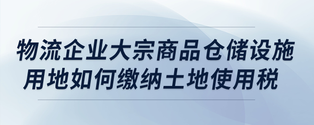 物流企業(yè)的大宗商品倉(cāng)儲(chǔ)設(shè)施用地如何繳納城鎮(zhèn)土地使用稅？