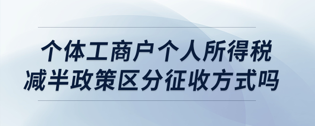 個體工商戶個人所得稅減半政策區(qū)分征收方式嗎？