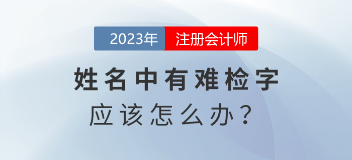 注會報名發(fā)現(xiàn)姓名中有難檢字怎么辦？