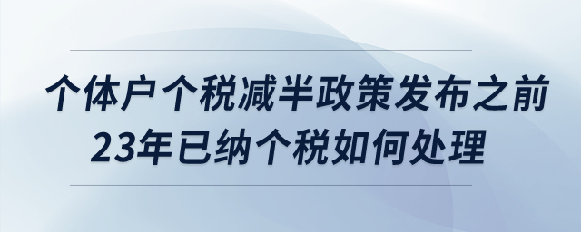 個(gè)體戶個(gè)稅減半政策發(fā)布之前2023年已經(jīng)繳納的個(gè)稅如何處理？