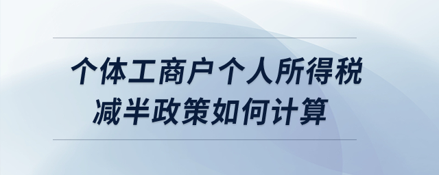 個(gè)體工商戶個(gè)人所得稅減半政策如何計(jì)算？