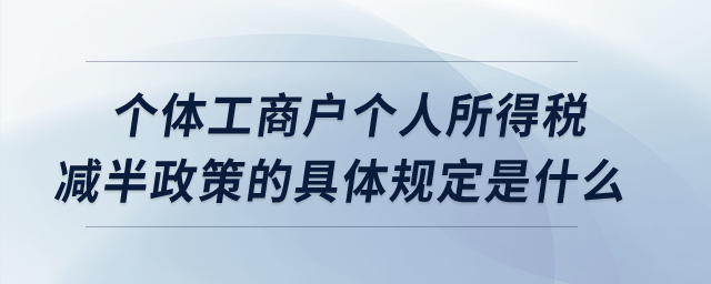 個體工商戶個人所得稅減半政策的具體規(guī)定是什么？