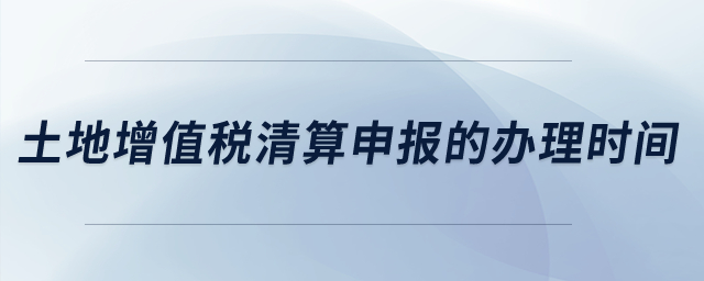 土地增值稅清算申報(bào)的辦理時(shí)間？