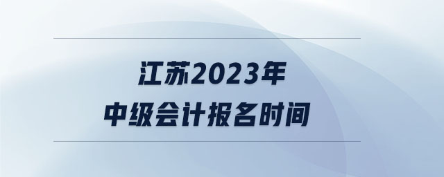 江蘇2023年中級(jí)會(huì)計(jì)報(bào)名時(shí)間