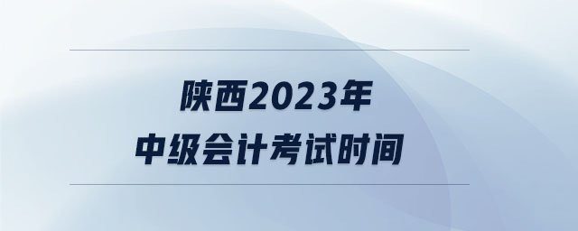 陜西2023年中級(jí)會(huì)計(jì)考試時(shí)間