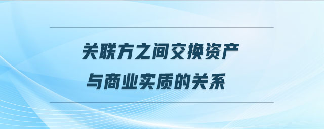關(guān)聯(lián)方之間交換資產(chǎn)與商業(yè)實質(zhì)的關(guān)系