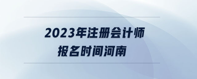 2023年注冊會計(jì)師報(bào)名時(shí)間河南