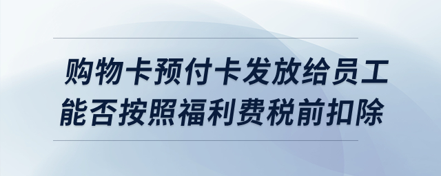 購(gòu)物卡預(yù)付卡發(fā)放給員工，能否按照福利費(fèi)稅前扣除？