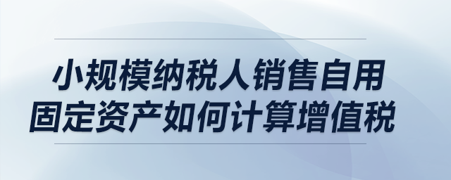小規(guī)模納稅人銷售自用固定資產(chǎn)如何計算增值稅？