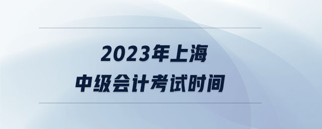 2023年上海中級(jí)會(huì)計(jì)考試時(shí)間