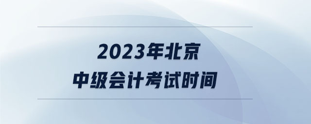 2023年北京中級(jí)會(huì)計(jì)考試時(shí)間