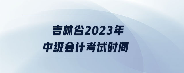 吉林省2023年中級會計考試時間