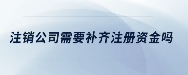 注銷公司需要補(bǔ)齊注冊資金嗎？