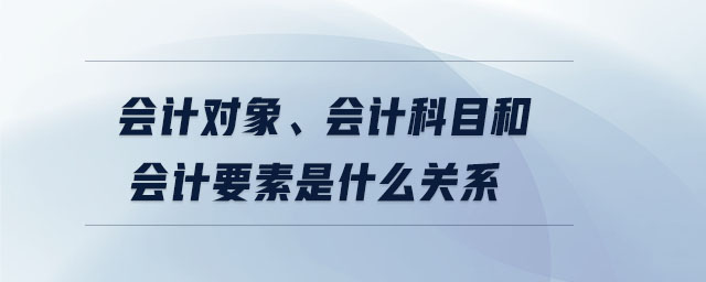 會(huì)計(jì)對(duì)象、會(huì)計(jì)科目和會(huì)計(jì)要素是什么關(guān)系