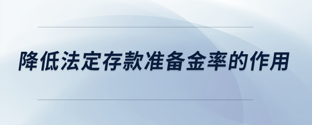 降低法定存款準(zhǔn)備金率的作用？