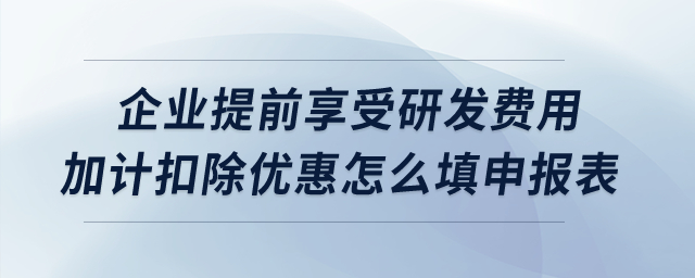 企業(yè)提前享受研發(fā)費(fèi)用加計扣除優(yōu)惠怎么填申報表？