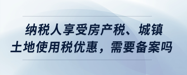 納稅人享受房產(chǎn)稅、城鎮(zhèn)土地使用稅優(yōu)惠，需要備案嗎？