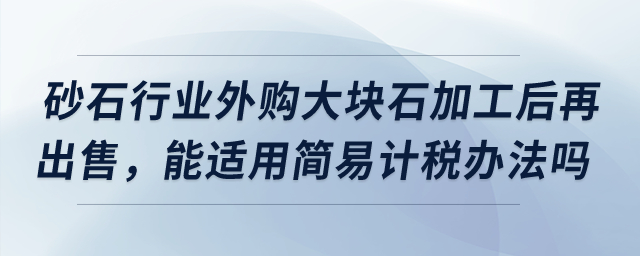 砂石行業(yè)外購大塊石加工后再出售，能適用簡易計稅辦法嗎？