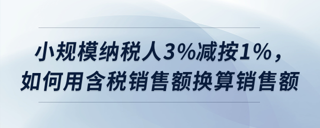 小規(guī)模納稅人3%減按1%，如何用含稅銷售額換算銷售額？