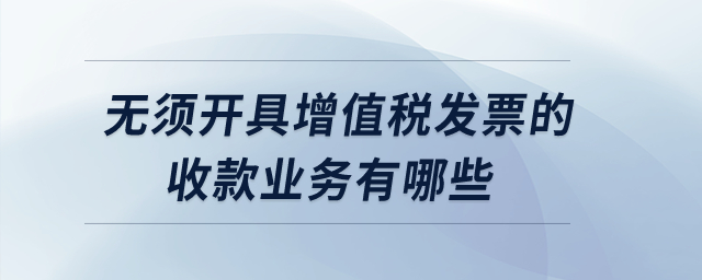 無須開具增值稅發(fā)票的收款業(yè)務(wù)有哪些？