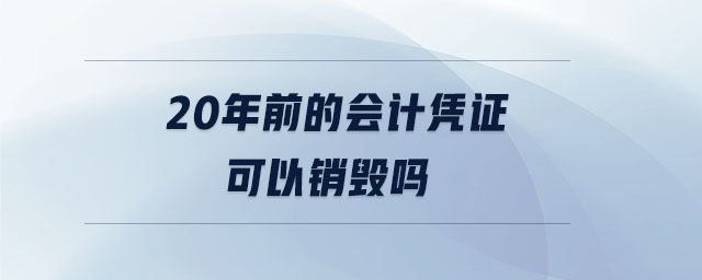 20年前的會(huì)計(jì)憑證可以銷(xiāo)毀嗎