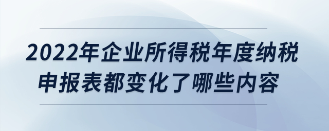 2022年企業(yè)所得稅年度納稅申報(bào)表都變化了哪些內(nèi)容？