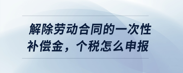 解除勞動合同的一次性補償金，個稅怎么申報？