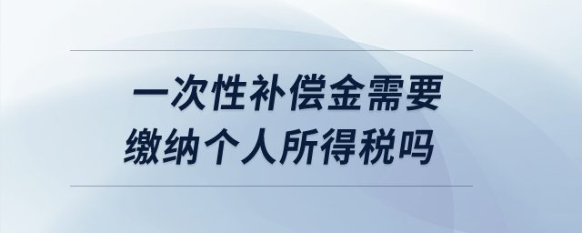 一次性補(bǔ)償金需要繳納個(gè)人所得稅嗎？