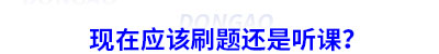 備考初級會計現(xiàn)在應該刷題還是聽課？