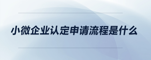 小微企業(yè)認(rèn)定申請流程是什么？