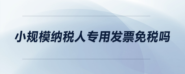 小規(guī)模納稅人專用發(fā)票免稅嗎？