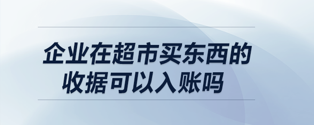 企業(yè)在超市買東西的收據(jù)可以入賬嗎？